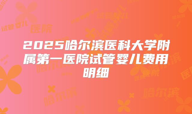 2025哈尔滨医科大学附属第一医院试管婴儿费用明细