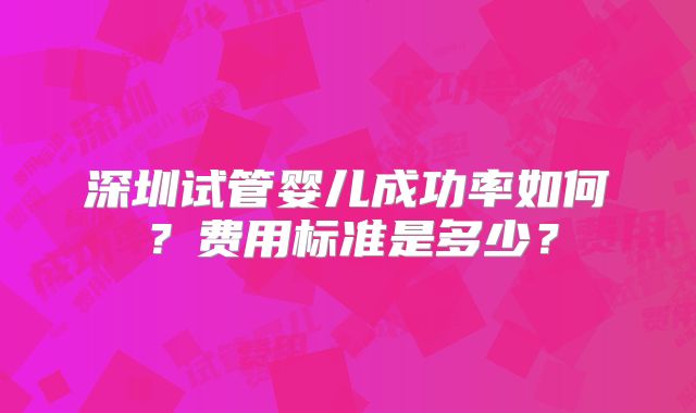 深圳试管婴儿成功率如何？费用标准是多少？