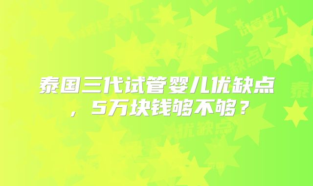 泰国三代试管婴儿优缺点，5万块钱够不够？