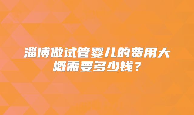 淄博做试管婴儿的费用大概需要多少钱？