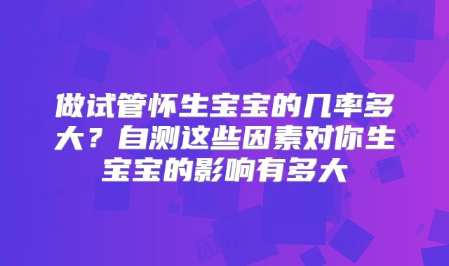 做试管怀生宝宝的几率多大？自测这些因素对你生宝宝的影响有多大