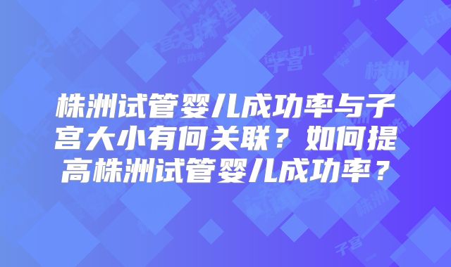 株洲试管婴儿成功率与子宫大小有何关联？如何提高株洲试管婴儿成功率？