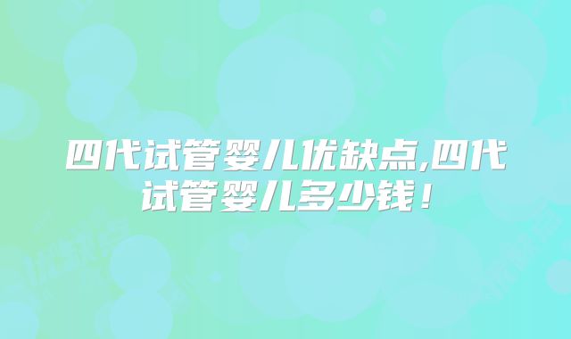 四代试管婴儿优缺点,四代试管婴儿多少钱!