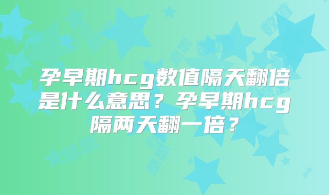 孕早期hcg数值隔天翻倍是什么意思？孕早期hcg隔两天翻一倍？