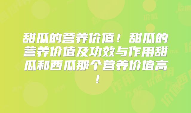甜瓜的营养价值!甜瓜的营养价值及功效与作用甜瓜和西瓜那个营养价值高!