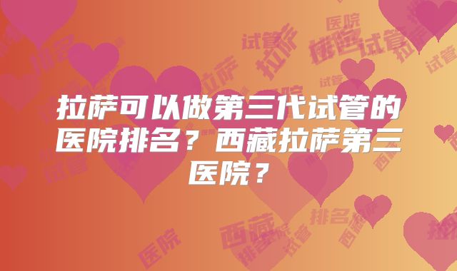 拉萨可以做第三代试管的医院排名?西藏拉萨第三医院?