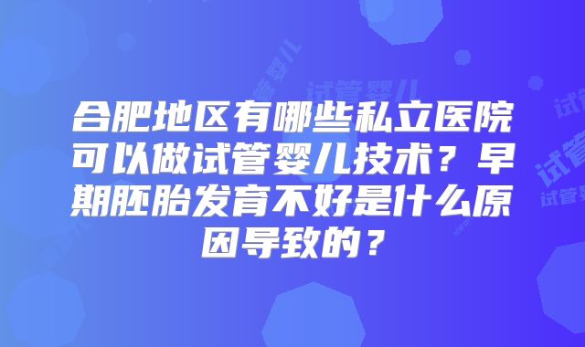 合肥地区有哪些私立医院可以做试管婴儿技术？早期胚胎发育不好是什么原因导致的？