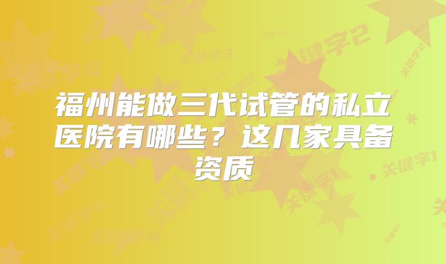 福州能做三代试管的私立医院有哪些？这几家具备资质