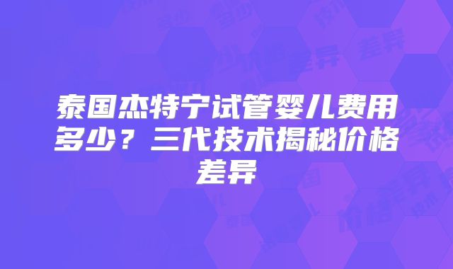 泰国杰特宁试管婴儿费用多少？三代技术揭秘价格差异