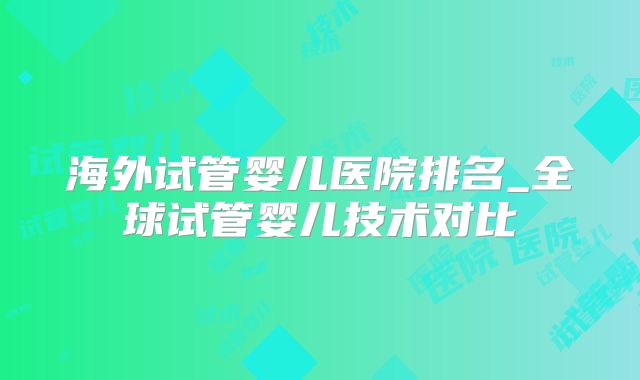 海外试管婴儿医院排名_全球试管婴儿技术对比