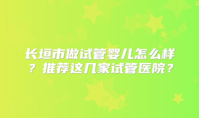长垣市做试管婴儿怎么样？推荐这几家试管医院？