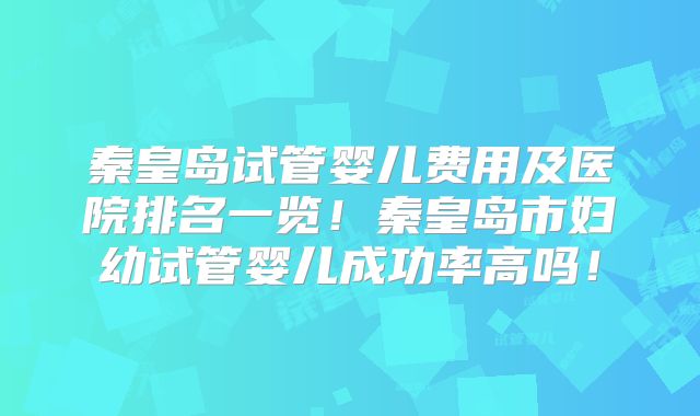 秦皇岛试管婴儿费用及医院排名一览!秦皇岛市妇幼试管婴儿成功率高吗!