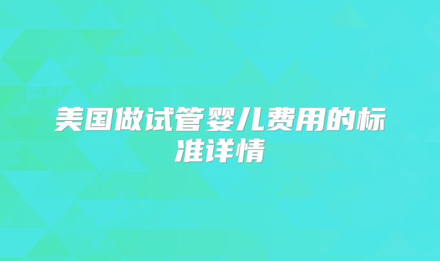 美国做试管婴儿费用的标准详情