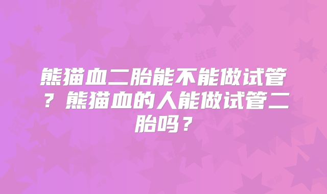 熊猫血二胎能不能做试管?熊猫血的人能做试管二胎吗?