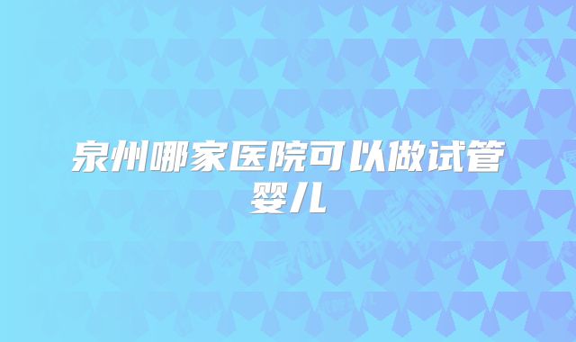 泉州哪家医院可以做试管婴儿