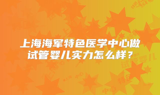 上海海军特色医学中心做试管婴儿实力怎么样？