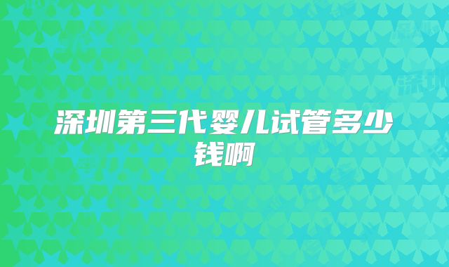 深圳第三代婴儿试管多少钱啊
