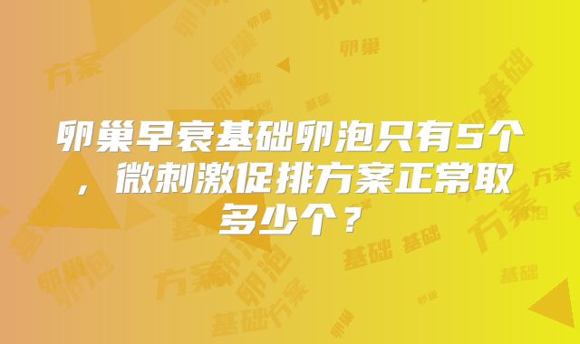 卵巢早衰基础卵泡只有5个，微刺激促排方案正常取多少个？