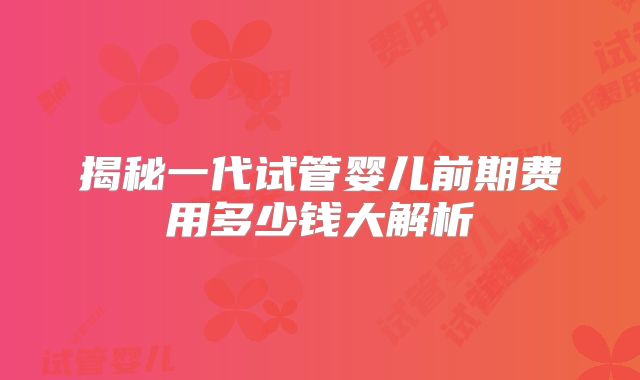 揭秘一代试管婴儿前期费用多少钱大解析