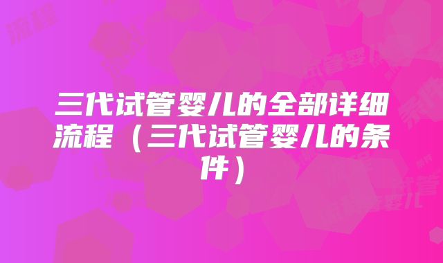 三代试管婴儿的全部详细流程（三代试管婴儿的条件）