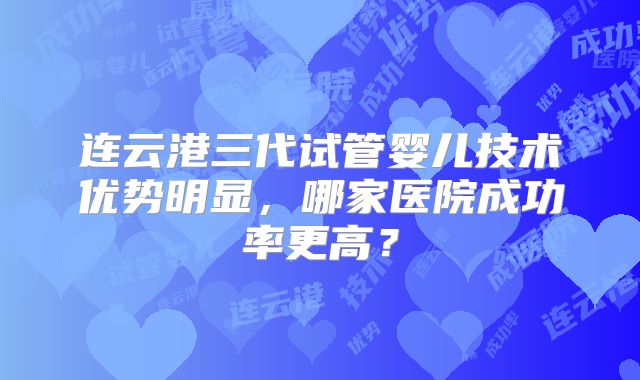 连云港三代试管婴儿技术优势明显，哪家医院成功率更高？