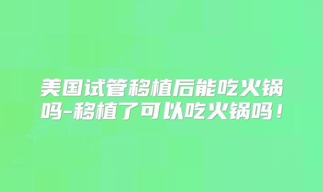 美国试管移植后能吃火锅吗-移植了可以吃火锅吗!