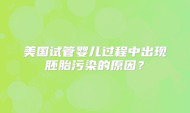 美国试管婴儿过程中出现胚胎污染的原因？