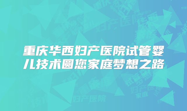 重庆华西妇产医院试管婴儿技术圆您家庭梦想之路