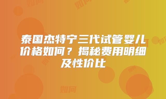 泰国杰特宁三代试管婴儿价格如何?揭秘费用明细及性价比