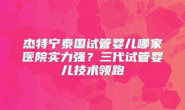 杰特宁泰国试管婴儿哪家医院实力强?三代试管婴儿技术领跑