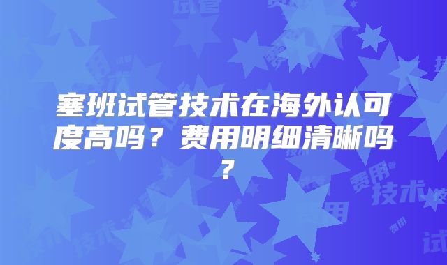 塞班试管技术在海外认可度高吗？费用明细清晰吗？