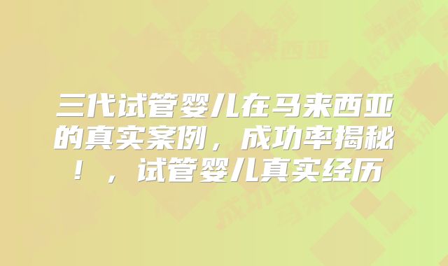 三代试管婴儿在马来西亚的真实案例，成功率揭秘！，试管婴儿真实经历
