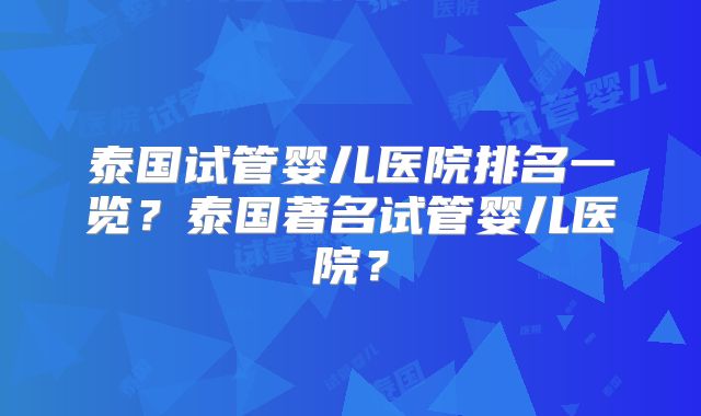 泰国试管婴儿医院排名一览？泰国著名试管婴儿医院？