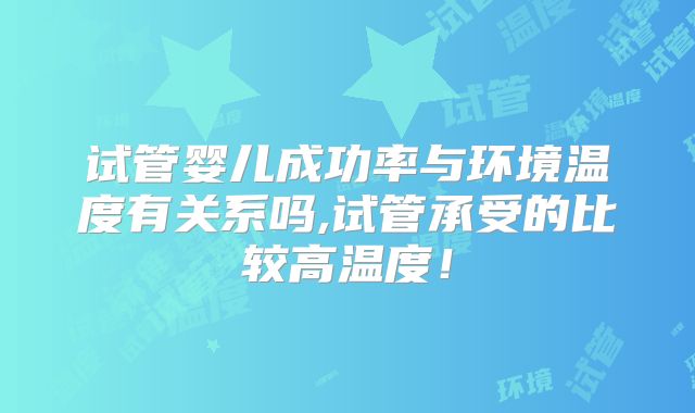 试管婴儿成功率与环境温度有关系吗,试管承受的比较高温度！