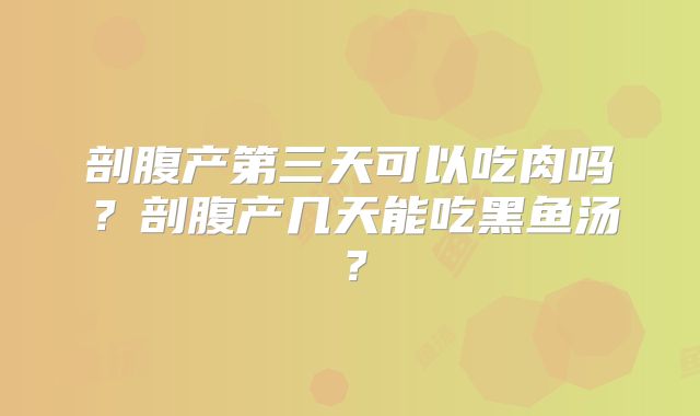 剖腹产第三天可以吃肉吗？剖腹产几天能吃黑鱼汤？