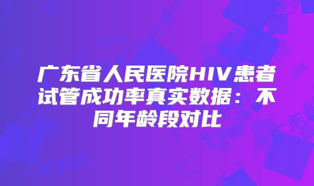 广东省人民医院HIV患者试管成功率真实数据：不同年龄段对比