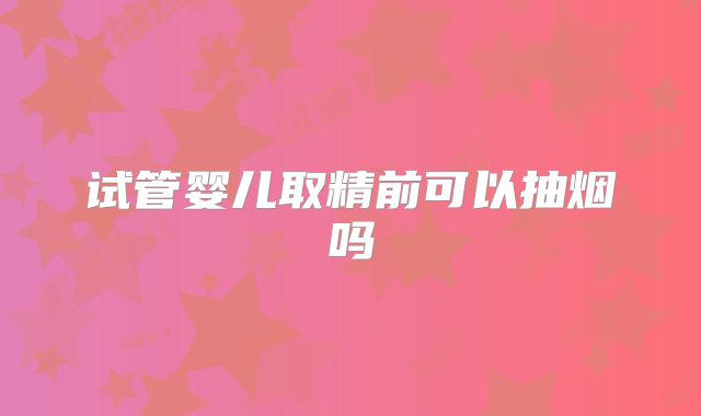 试管婴儿取精前可以抽烟吗