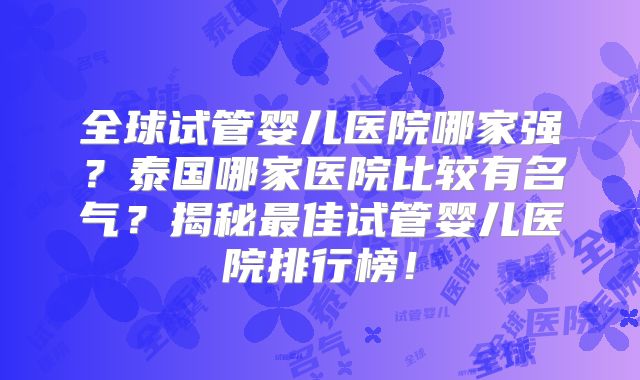 全球试管婴儿医院哪家强？泰国哪家医院比较有名气？揭秘最佳试管婴儿医院排行榜！