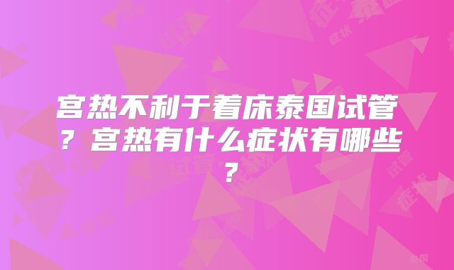 宫热不利于着床泰国试管？宫热有什么症状有哪些？