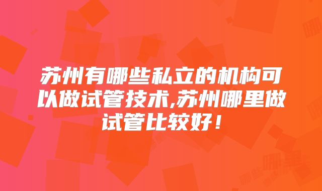 苏州有哪些私立的机构可以做试管技术,苏州哪里做试管比较好！