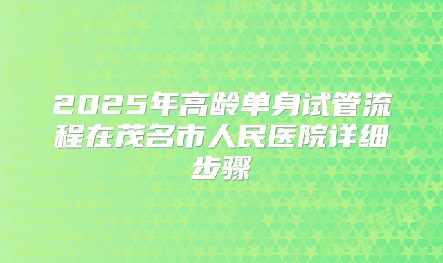 2025年高龄单身试管流程在茂名市人民医院详细步骤