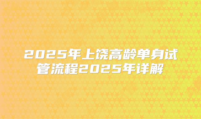 2025年上饶高龄单身试管流程2025年详解