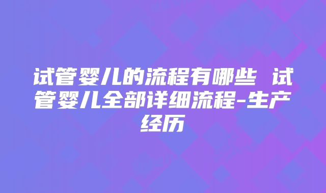 试管婴儿的流程有哪些 试管婴儿全部详细流程-生产经历