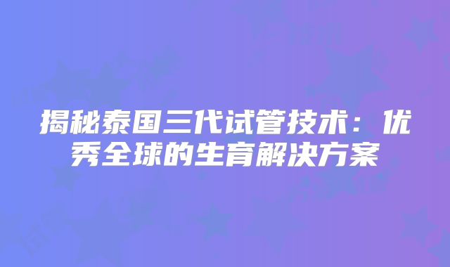 揭秘泰国三代试管技术：优秀全球的生育解决方案