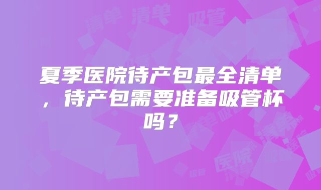 夏季医院待产包最全清单，待产包需要准备吸管杯吗？