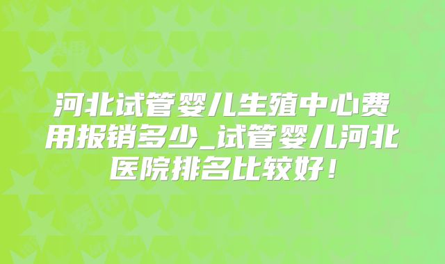 河北试管婴儿生殖中心费用报销多少_试管婴儿河北医院排名比较好！