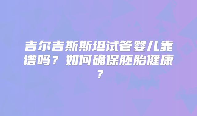 吉尔吉斯斯坦试管婴儿靠谱吗？如何确保胚胎健康？