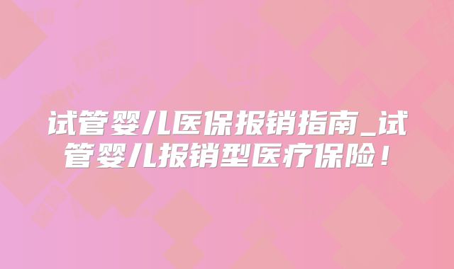 试管婴儿医保报销指南_试管婴儿报销型医疗保险!