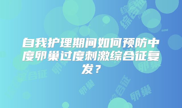自我护理期间如何预防中度卵巢过度刺激综合征复发？