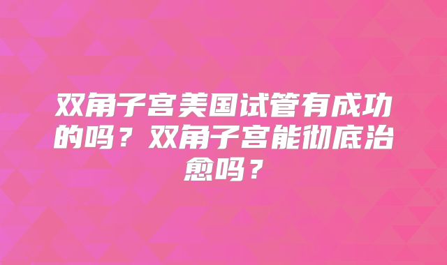 双角子宫美国试管有成功的吗？双角子宫能彻底治愈吗？